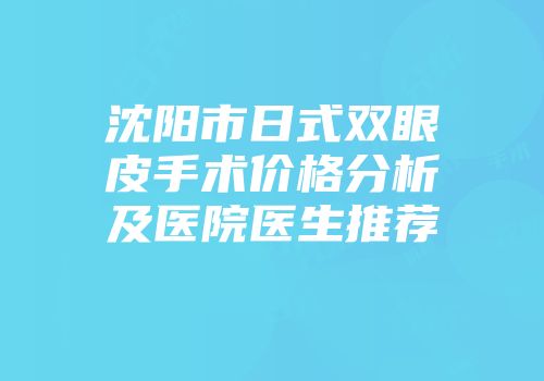 沈阳市日式双眼皮手术价格分析及医院医生推荐