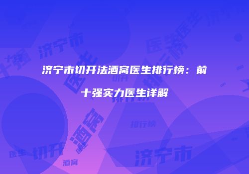 济宁市切开法酒窝医生排行榜：前十强实力医生详解