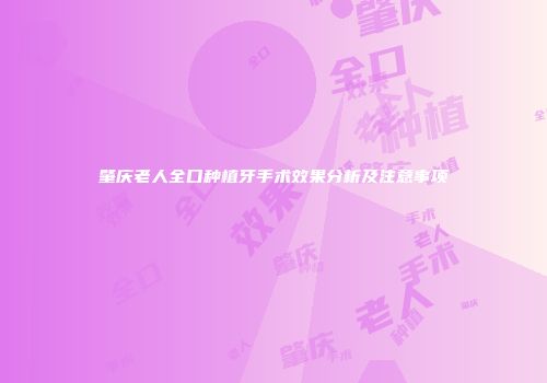 肇庆老人全口种植牙手术效果分析及注意事项