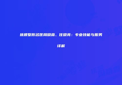 抚顺整形名医周晓霖、任晓亮：专业技能与服务详解