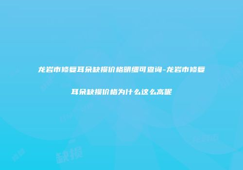 龙岩市修复耳朵缺损价格明细可查询-龙岩市修复耳朵缺损价格为什么这么高呢