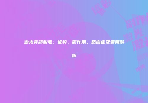 激光背部脱毛：优势、副作用、适应症及费用解析