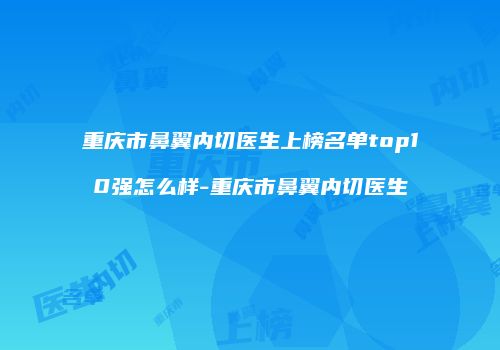重庆市鼻翼内切医生上榜名单top10强怎么样-重庆市鼻翼内切医生