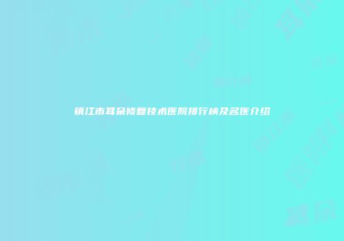 镇江市耳朵修复技术医院排行榜及名医介绍