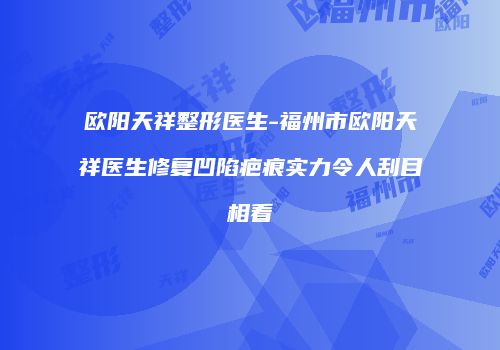欧阳天祥整形医生-福州市欧阳天祥医生修复凹陷疤痕实力令人刮目相看