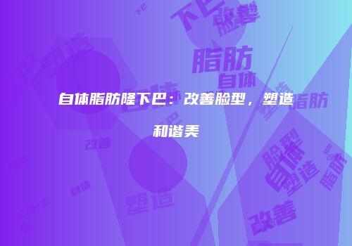 自体脂肪隆下巴：改善脸型，塑造和谐美