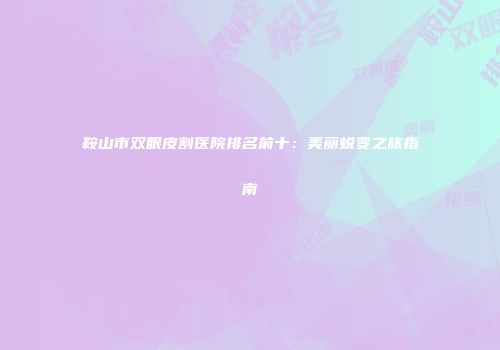 鞍山市双眼皮割医院排名前十：美丽蜕变之旅指南