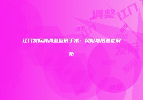 江门发际线调整整形手术：风险与后遗症解析