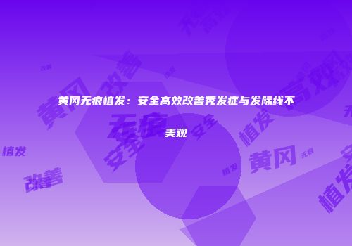黄冈无痕植发：安全高效改善秃发症与发际线不美观