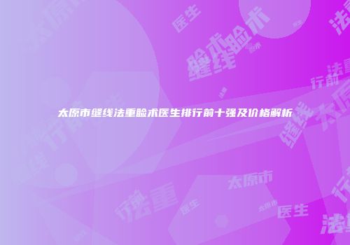 太原市缝线法重睑术医生排行前十强及价格解析