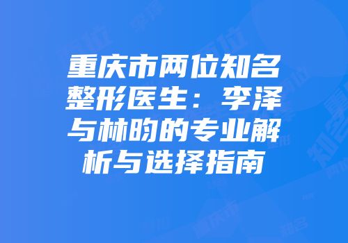 重庆市两位知名整形医生：李泽与林昀的专业解析与选择指南