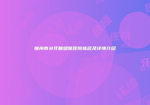 锦州市补牙龈缝隙医院排名及详情介绍