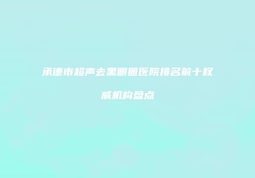 承德市超声去黑眼圈医院排名前十权威机构盘点