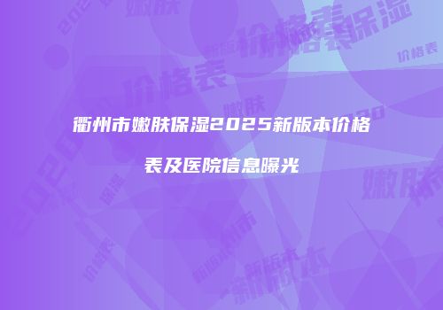 衢州市嫩肤保湿2025新版本价格表及医院信息曝光