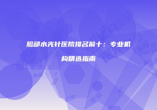 脸部水光针医院排名前十：专业机构精选指南