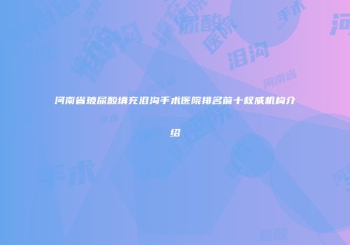 河南省玻尿酸填充泪沟手术医院排名前十权威机构介绍