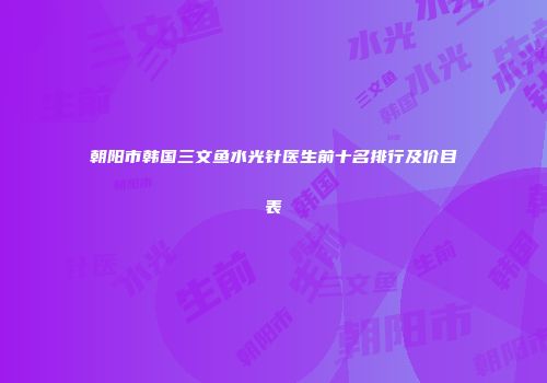 朝阳市韩国三文鱼水光针医生前十名排行及价目表