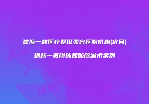 珠海一韩医疗整形美容医院价格(价目)爆新一览附玻尿酸除皱术案例