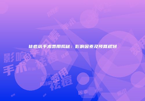 祛痘坑手术费用揭秘：影响因素及预算规划