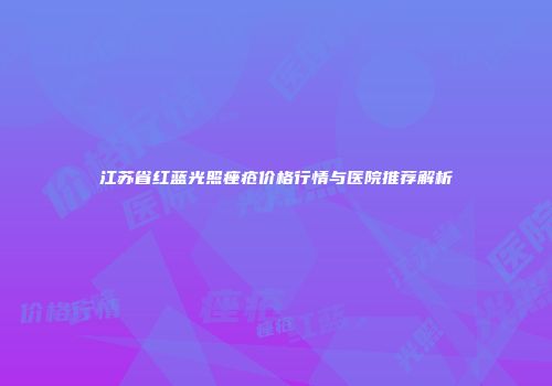 江苏省红蓝光照痤疮价格行情与医院推荐解析