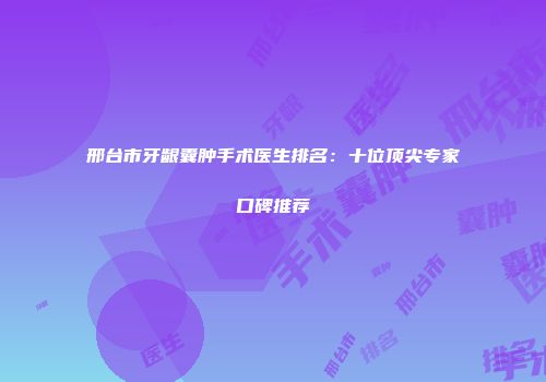 邢台市牙龈囊肿手术医生排名：十位顶尖专家口碑推荐