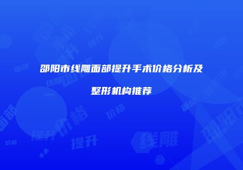 邵阳市线雕面部提升手术价格分析及整形机构推荐