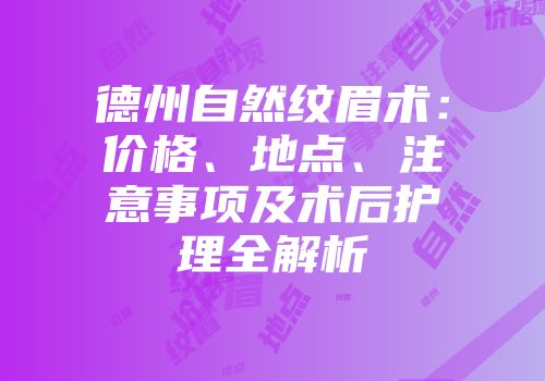德州自然纹眉术：价格、地点、注意事项及术后护理全解析