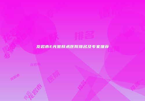 龙岩市E光嫩肤术医院排名及专家推荐