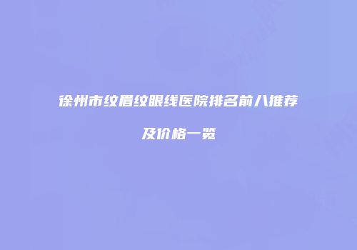 徐州市纹眉纹眼线医院排名前八推荐及价格一览