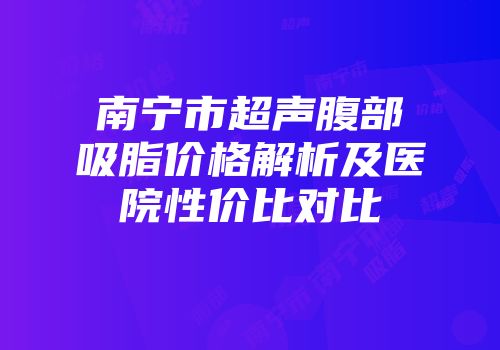 南宁市超声腹部吸脂价格解析及医院性价比对比