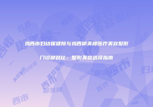 鸡西市妇幼保健院与鸡西御美楼医疗美容整形门诊部对比：整形美容选择指南