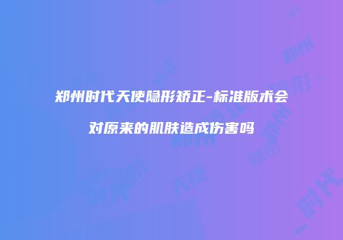 郑州时代天使隐形矫正-标准版术会对原来的肌肤造成伤害吗