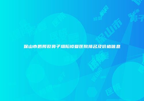保山市唇腭裂鼻子塌陷修复医院排名及价格信息