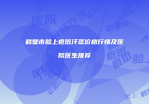 鹤壁市脸上痘斑汗蒸价格行情及医院医生推荐