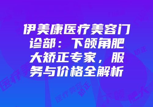 伊美康医疗美容门诊部：下颌角肥大矫正专家，服务与价格全解析