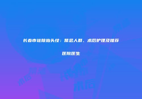 长春市祛除抬头纹：禁忌人群、术后护理及推荐医院医生