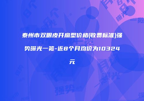 泰州市双眼皮开扇型价格(收费标准)强势曝光一览-近8个月均价为10324元