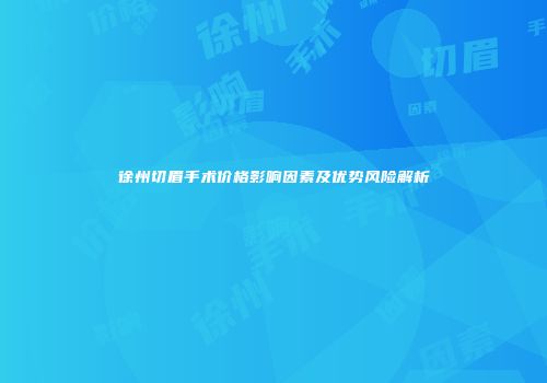 徐州切眉手术价格影响因素及优势风险解析