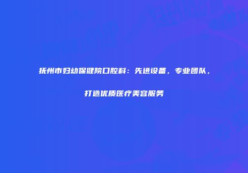 抚州市妇幼保健院口腔科：先进设备，专业团队，打造优质医疗美容服务