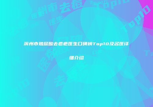 滨州市玻尿酸去痘疤医生口碑榜Top10及名医详细介绍