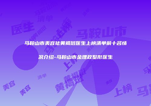 马鞍山市美容祛黄褐斑医生上榜清单前十名情况介绍-马鞍山市金理政整形医生