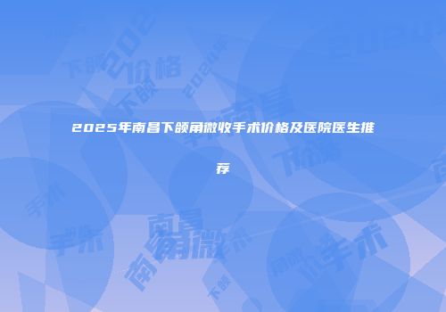2025年南昌下颌角微收手术价格及医院医生推荐