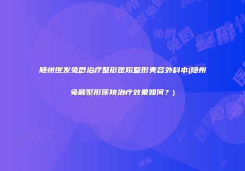 随州继发兔唇治疗整形医院整形美容外科本(随州兔唇整形医院治疗效果如何？)