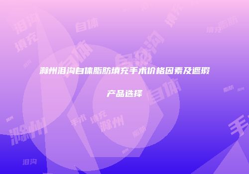 滁州泪沟自体脂肪填充手术价格因素及遮瑕产品选择