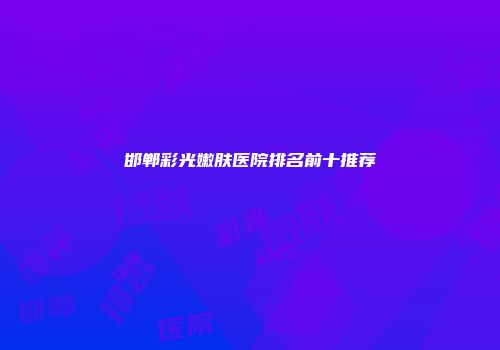 邯郸彩光嫩肤医院排名前十推荐