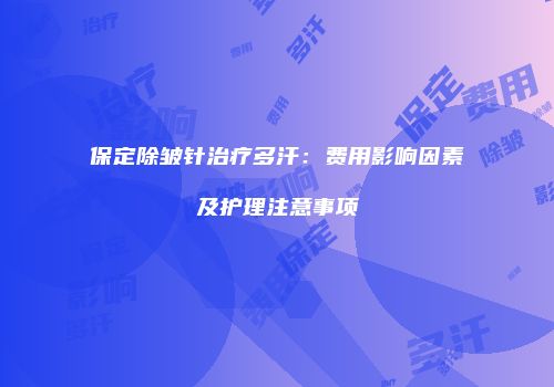 保定除皱针治疗多汗：费用影响因素及护理注意事项