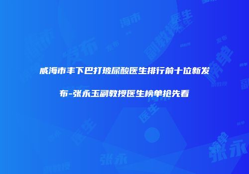 威海市丰下巴打玻尿酸医生排行前十位新发布-张永玉副教授医生榜单抢先看