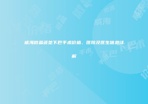 威海微晶瓷垫下巴手术价格、医院及医生信息详解