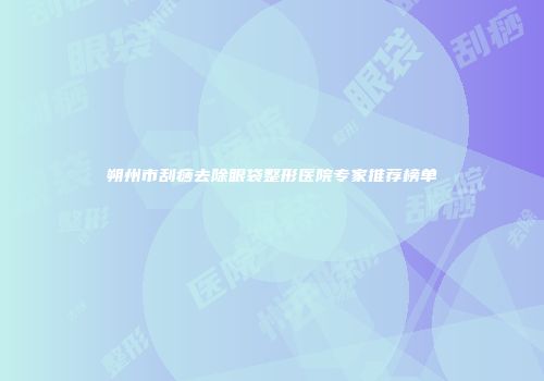 朔州市刮痧去除眼袋整形医院专家推荐榜单