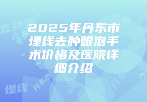 2025年丹东市埋线去肿眼泡手术价格及医院详细介绍